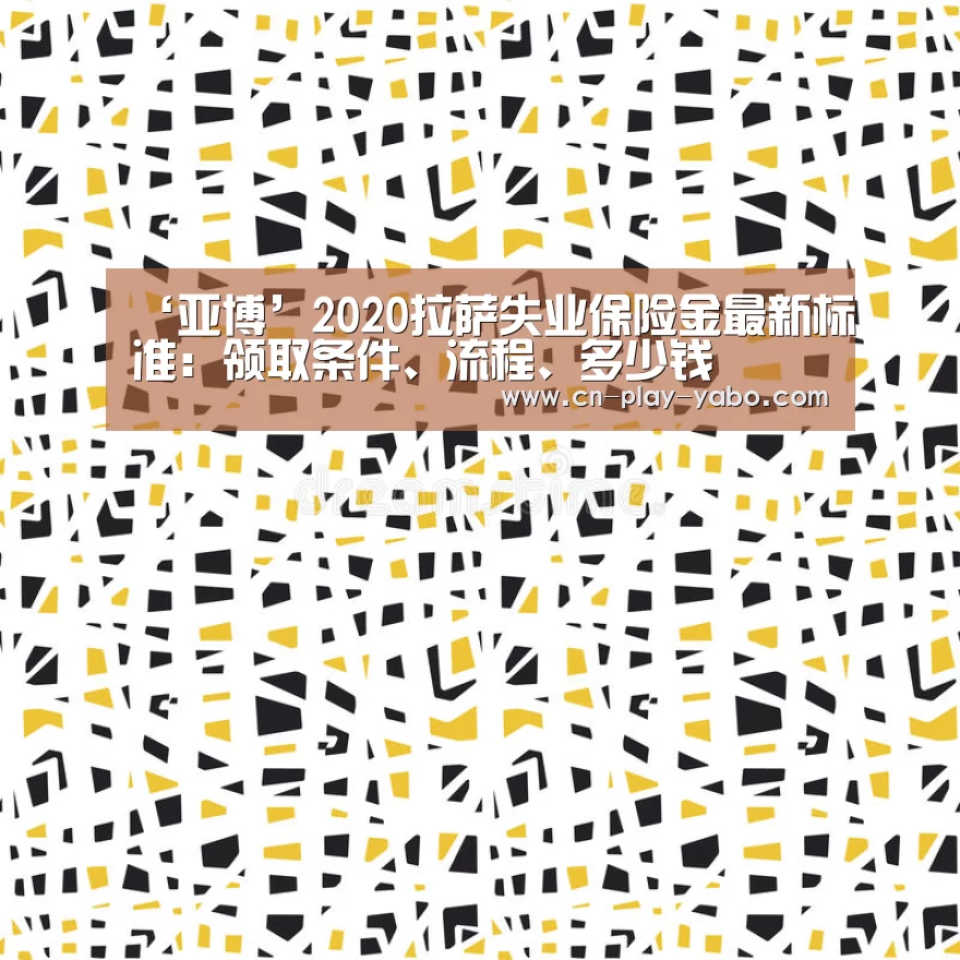 ‘亚博’2020拉萨失业保险金最新标准:领取条件、流程、多少钱