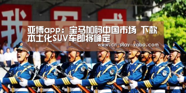 亚博app:宝马加码中国市场 下款本土化SUV车即将确定