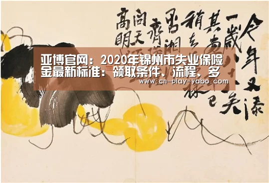 亚博官网:2020年锦州市失业保险金最新标准:领取条件、流程、多少钱