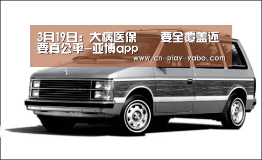 3月19日:大病医保——要全覆盖还要真公平-亚博app