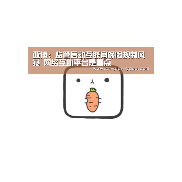 亚博:监管启动互联网保险规制风暴 网络互助平台是重点